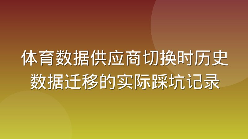 体育数据供应商切换时历史数据迁移的实际踩坑记录